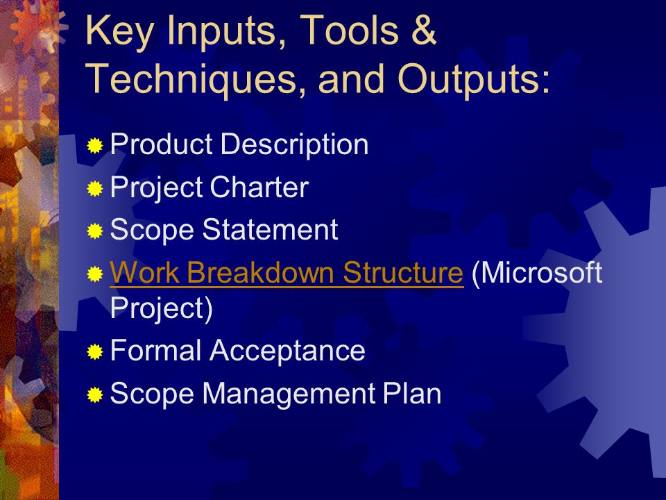 Key Inputs, Tools & Techniques, and Outputs:  Product Description  Project Charter  Scope Statement  Work Breakdown Structure (Microsoft Project) Work Breakdown Structure  Formal Acceptance  Scope Management Plan