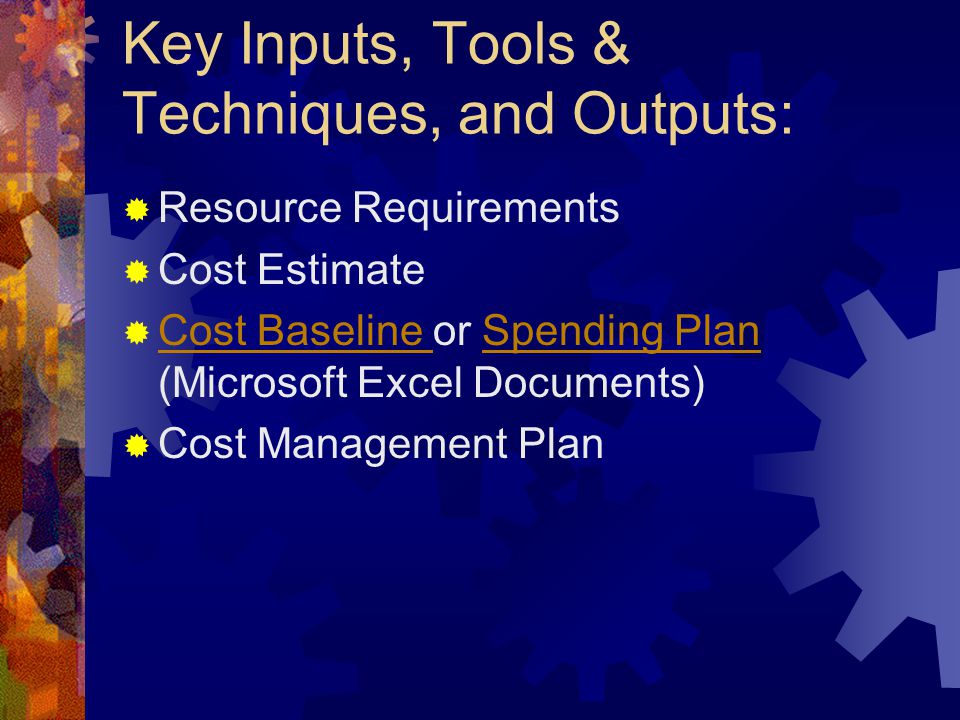 Key Inputs, Tools & Techniques, and Outputs:  Resource Requirements  Cost Estimate  Cost Baseline or Spending Plan (Microsoft Excel Documents) Cost Baseline Spending Plan  Cost Management Plan