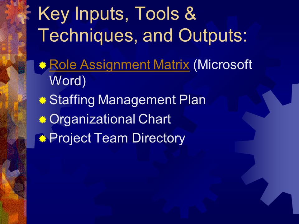 Key Inputs, Tools & Techniques, and Outputs:  Role Assignment Matrix (Microsoft Word) Role Assignment Matrix  Staffing Management Plan  Organizational Chart  Project Team Directory