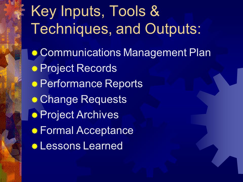 Key Inputs, Tools & Techniques, and Outputs:  Communications Management Plan  Project Records  Performance Reports  Change Requests  Project Archives  Formal Acceptance  Lessons Learned
