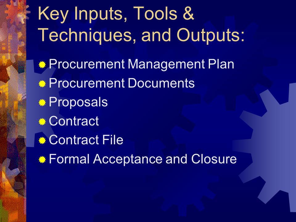 Key Inputs, Tools & Techniques, and Outputs:  Procurement Management Plan  Procurement Documents  Proposals  Contract  Contract File  Formal Acceptance and Closure