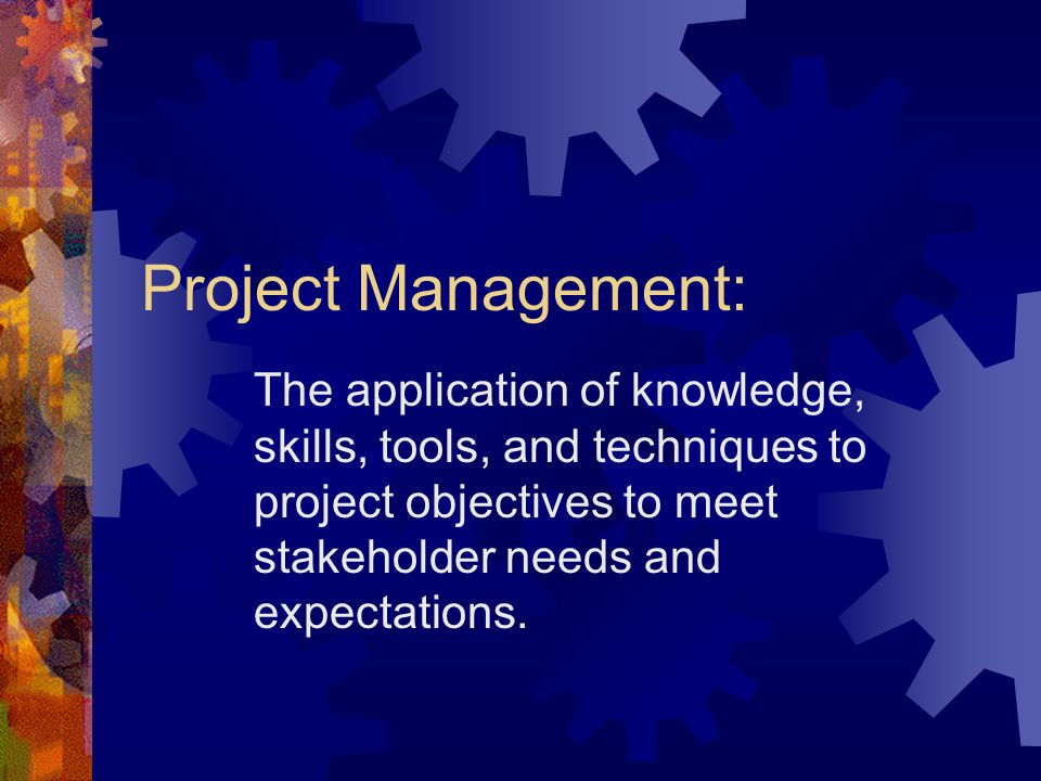 Project Management: The application of knowledge, skills, tools, and techniques to project objectives to meet stakeholder needs and expectations.