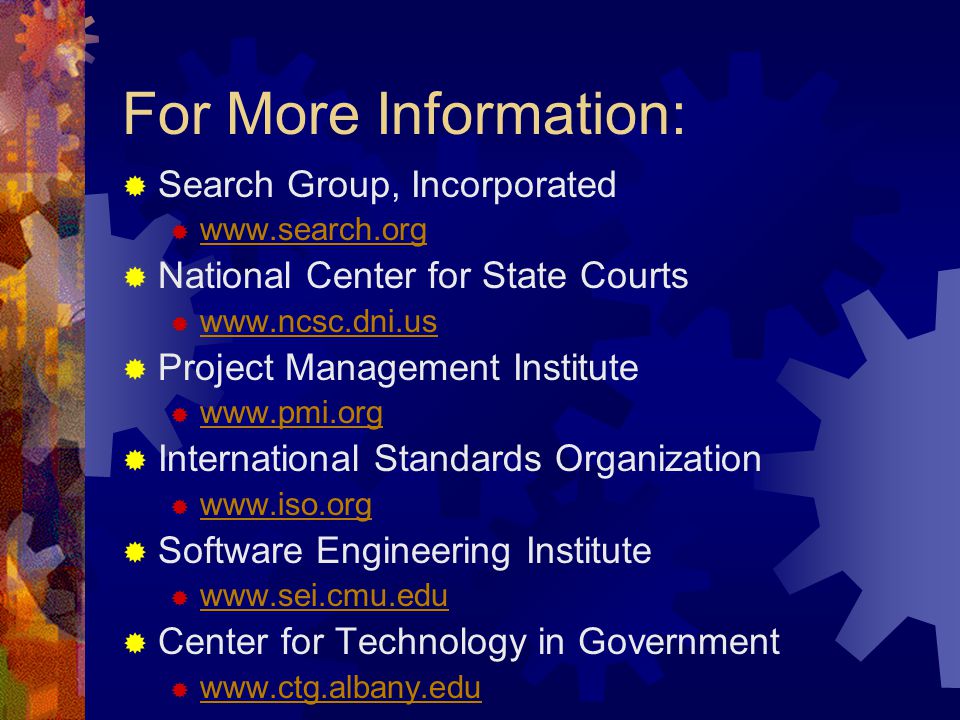 For More Information:  Search Group, Incorporated       National Center for State Courts       Project Management Institute       International Standards Organization       Software Engineering Institute       Center for Technology in Government 