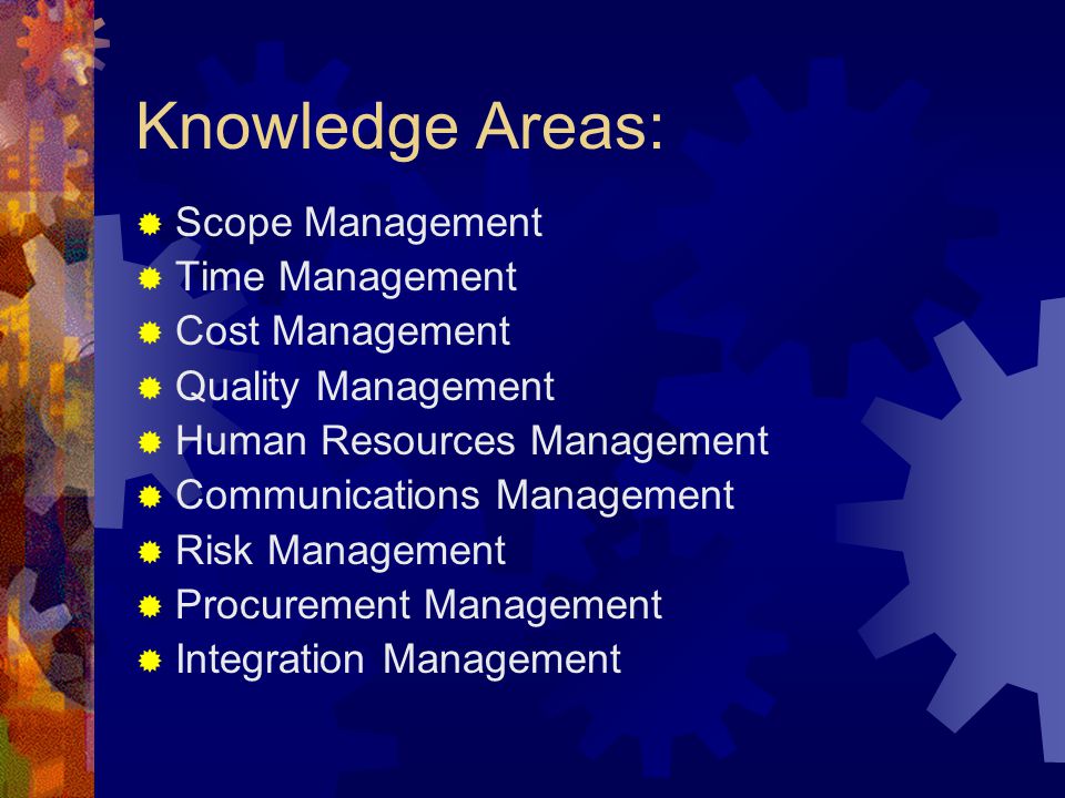 Knowledge Areas:  Scope Management  Time Management  Cost Management  Quality Management  Human Resources Management  Communications Management  Risk Management  Procurement Management  Integration Management