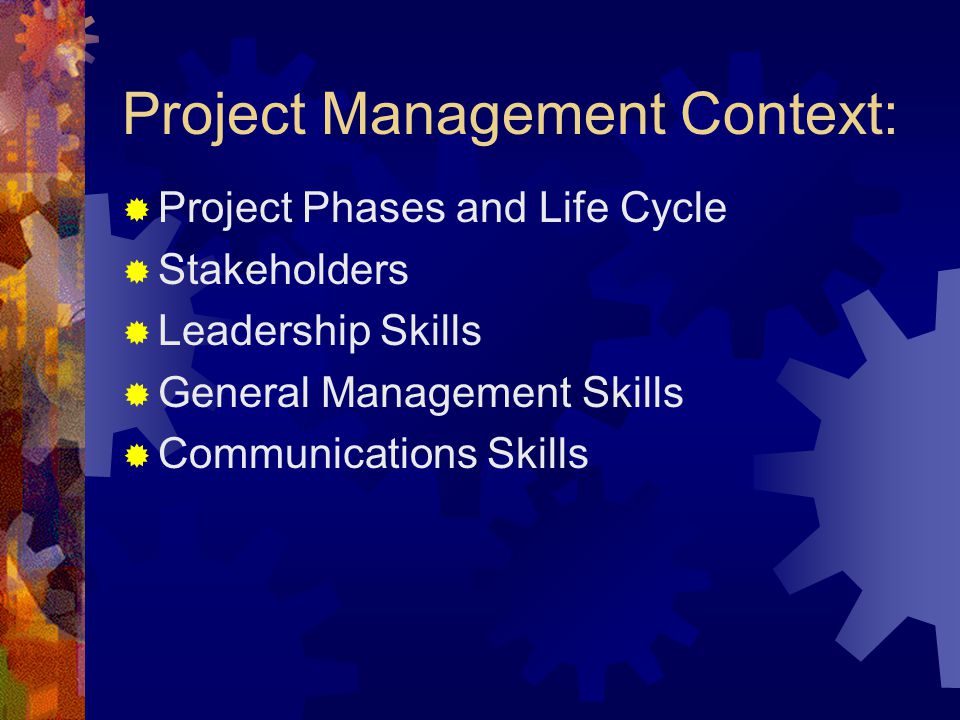 Project Management Context:  Project Phases and Life Cycle  Stakeholders  Leadership Skills  General Management Skills  Communications Skills