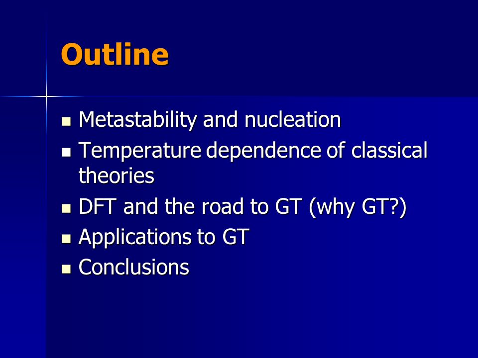 Outline Metastability and nucleation Temperature dependence of classical theories DFT and the road to GT (why GT ) Applications to GT Conclusions