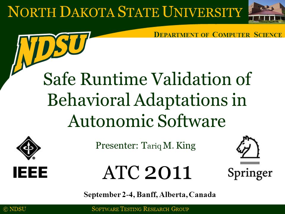 N ORTH D AKOTA S TATE U NIVERSITY D EPARTMENT OF C OMPUTER S CIENCE © NDSU S OFTWARE T ESTING R ESEARCH G ROUP Safe Runtime Validation of Behavioral Adaptations in Autonomic Software Presenter: T ariq M.
