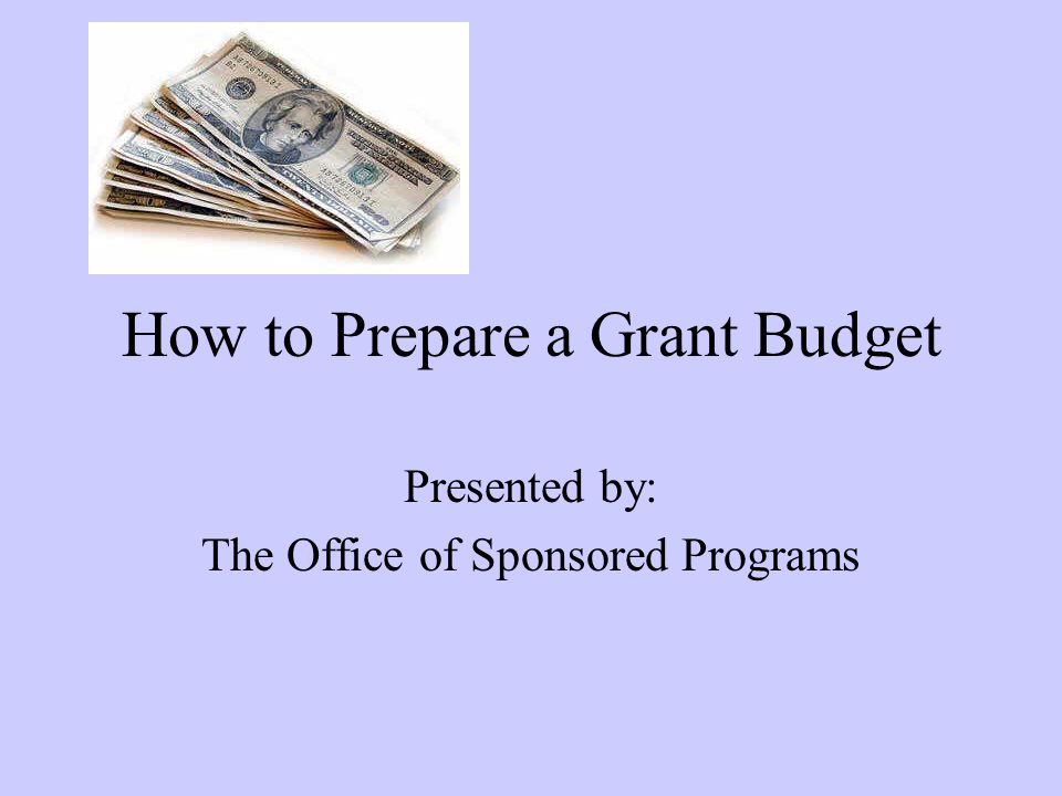 How to Prepare a Grant Budget Presented by: The Office of Sponsored Programs