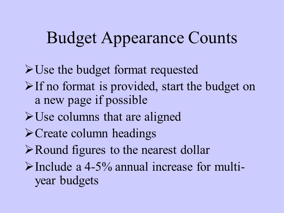 Budget Appearance Counts  Use the budget format requested  If no format is provided, start the budget on a new page if possible  Use columns that are aligned  Create column headings  Round figures to the nearest dollar  Include a 4-5% annual increase for multi- year budgets