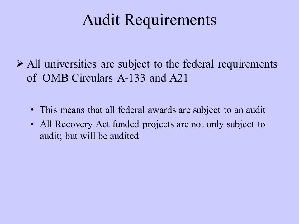 Audit Requirements  All universities are subject to the federal requirements of OMB Circulars A-133 and A21 This means that all federal awards are subject to an audit All Recovery Act funded projects are not only subject to audit; but will be audited