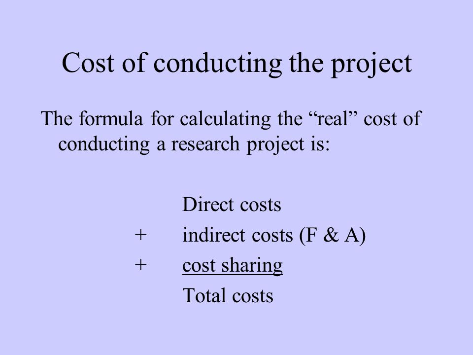 Cost of conducting the project The formula for calculating the real cost of conducting a research project is: Direct costs + indirect costs (F & A) +cost sharing Total costs