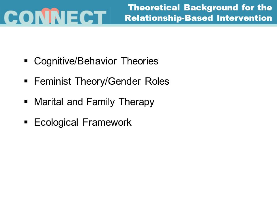 Theoretical Background for the Relationship-Based Intervention  Cognitive/Behavior Theories  Feminist Theory/Gender Roles  Marital and Family Therapy  Ecological Framework