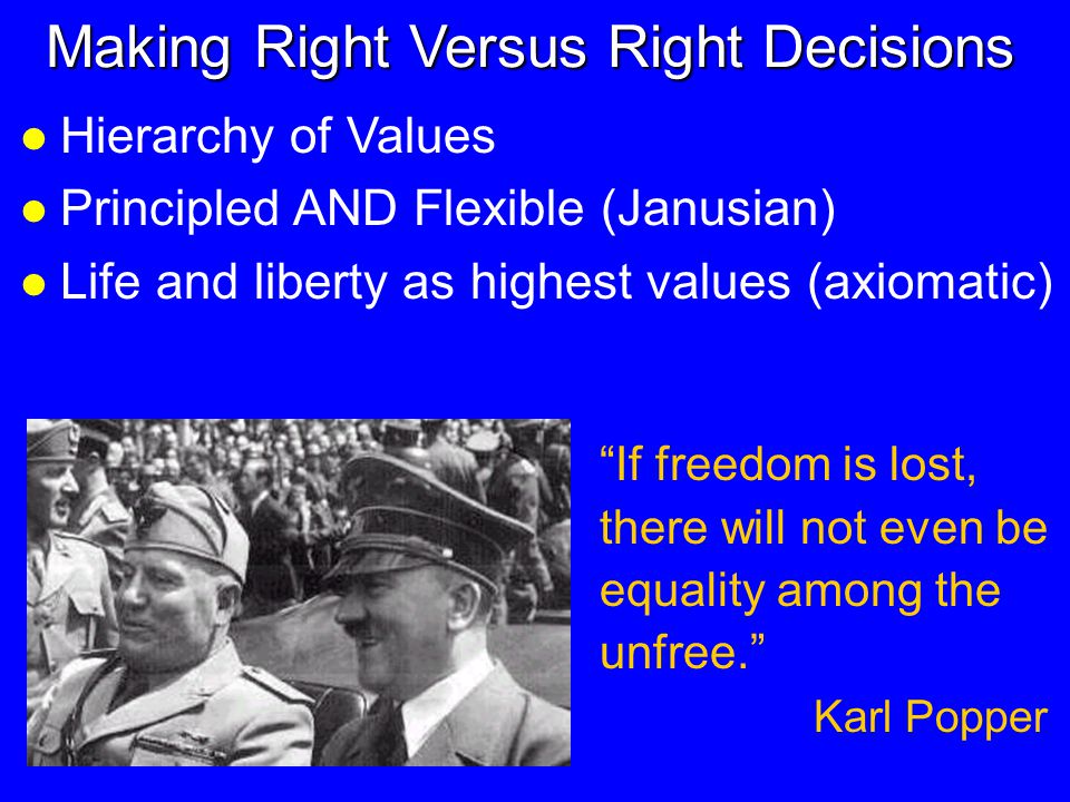 Making Right Versus Right Decisions l Hierarchy of Values l Principled AND Flexible (Janusian) l Life and liberty as highest values (axiomatic) If freedom is lost, there will not even be equality among the unfree. Karl Popper