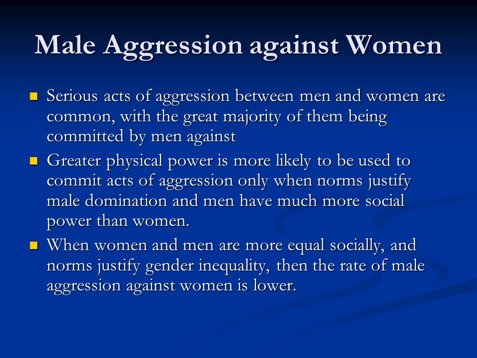 Male Aggression against Women Serious acts of aggression between men and women are common, with the great majority of them being committed by men against Serious acts of aggression between men and women are common, with the great majority of them being committed by men against Greater physical power is more likely to be used to commit acts of aggression only when norms justify male domination and men have much more social power than women.