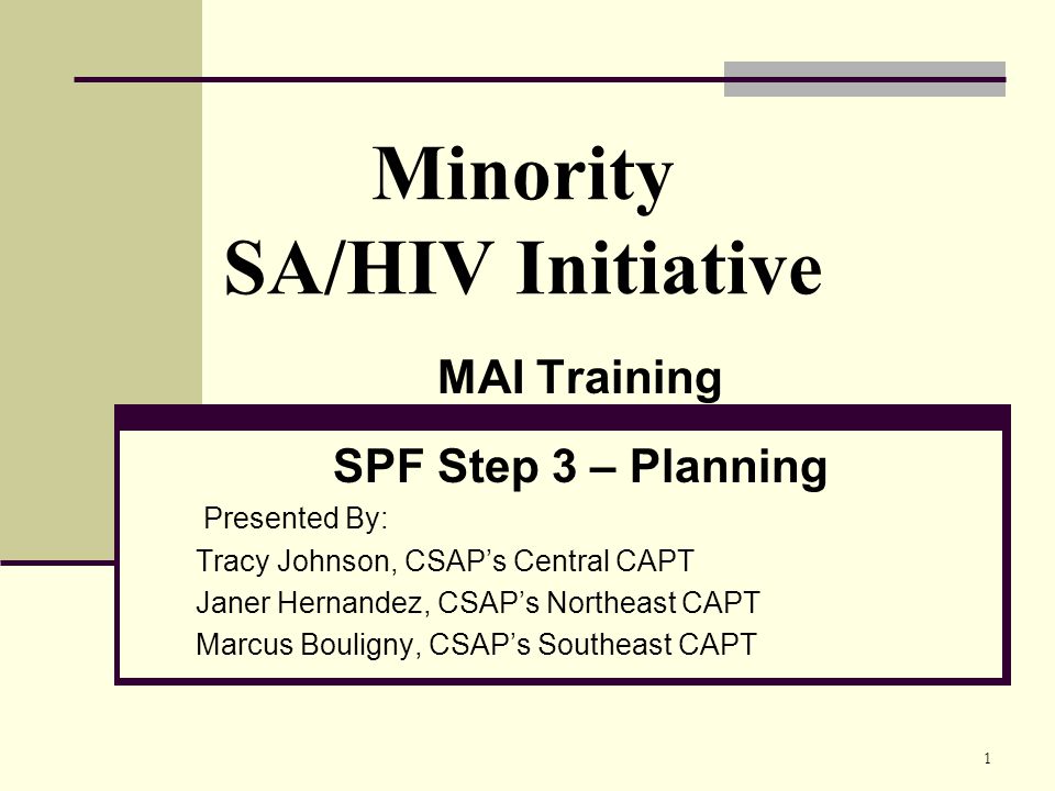 1 Minority SA/HIV Initiative MAI Training SPF Step 3 – Planning Presented By: Tracy Johnson, CSAP’s Central CAPT Janer Hernandez, CSAP’s Northeast CAPT Marcus Bouligny, CSAP’s Southeast CAPT