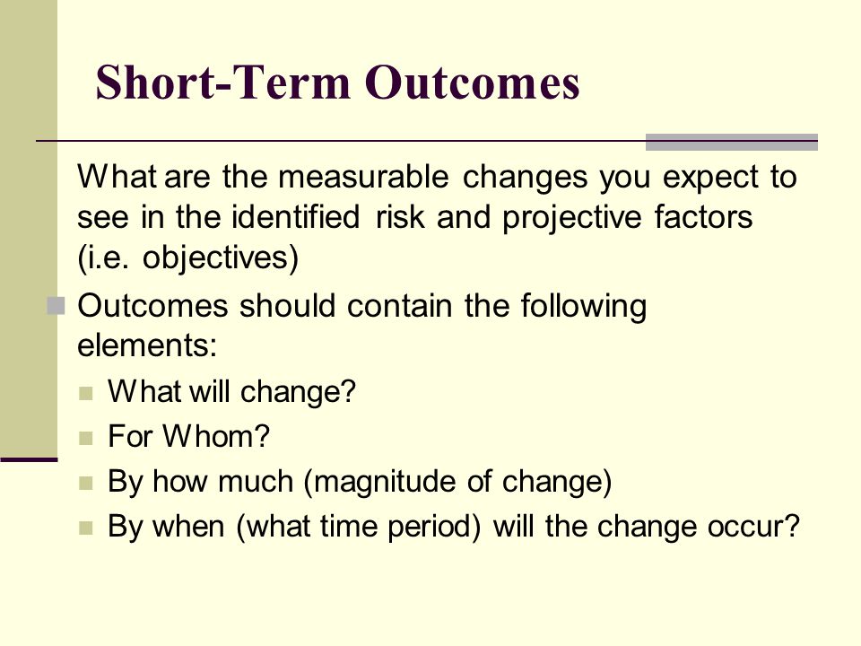 Short-Term Outcomes What are the measurable changes you expect to see in the identified risk and projective factors (i.e.