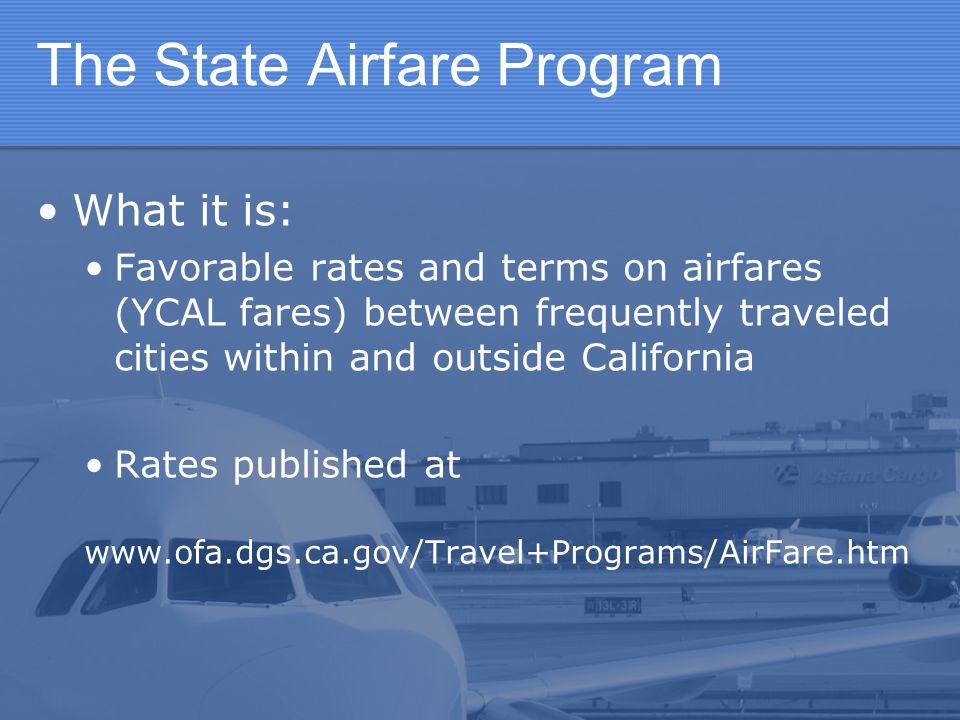 The State Airfare Program What it is: Favorable rates and terms on airfares (YCAL fares) between frequently traveled cities within and outside California Rates published at