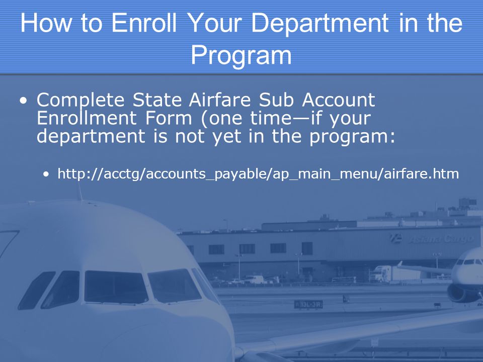 How to Enroll Your Department in the Program Complete State Airfare Sub Account Enrollment Form (one time—if your department is not yet in the program:
