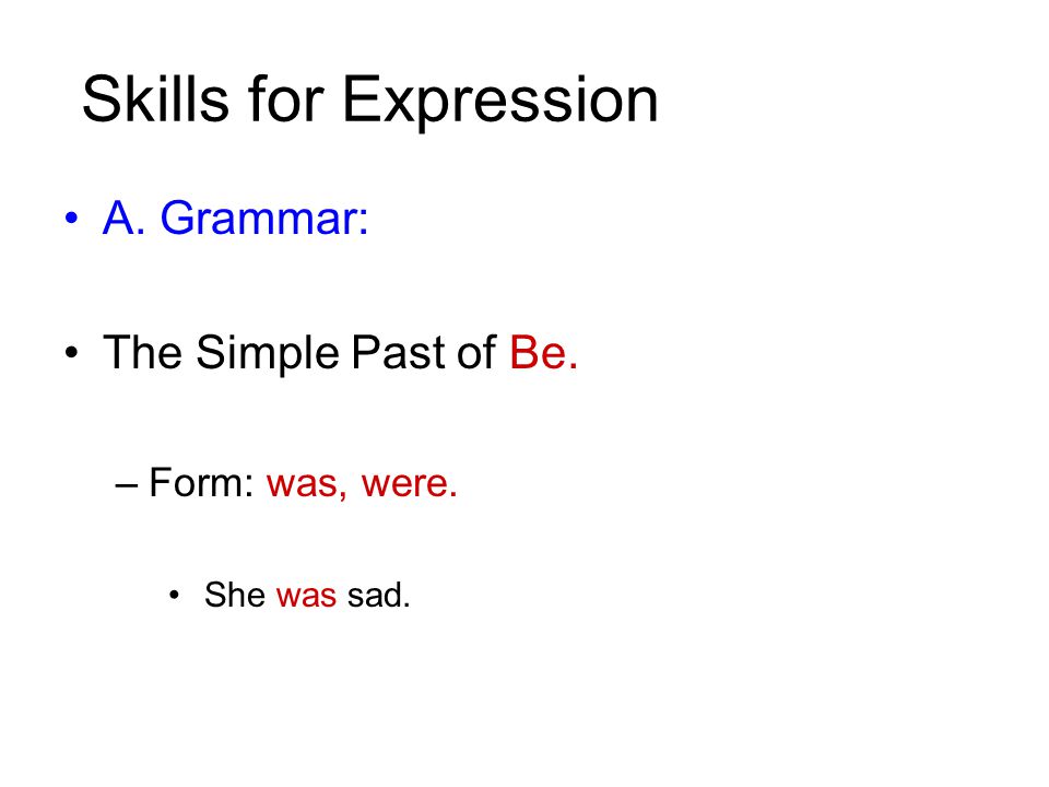 Skills for Expression A. Grammar: The Simple Past of Be. –Form: was, were. She was sad.