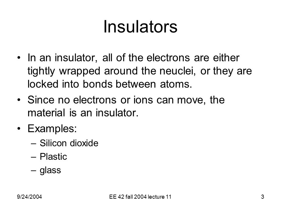 9/24/2004EE 42 fall 2004 lecture 113 Insulators In an insulator, all of the electrons are either tightly wrapped around the neuclei, or they are locked into bonds between atoms.