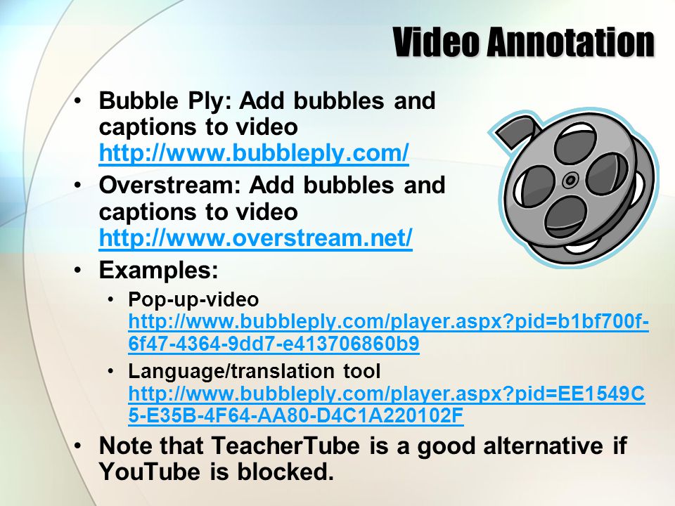 Video Annotation Bubble Ply: Add bubbles and captions to video     Overstream: Add bubbles and captions to video     Examples: Pop-up-video   pid=b1bf700f- 6f dd7-e b9   pid=b1bf700f- 6f dd7-e b9 Language/translation tool   pid=EE1549C 5-E35B-4F64-AA80-D4C1A220102F   pid=EE1549C 5-E35B-4F64-AA80-D4C1A220102F Note that TeacherTube is a good alternative if YouTube is blocked.