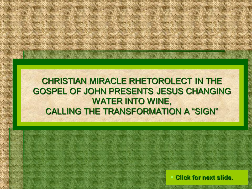 CHRISTIAN MIRACLE RHETOROLECT IN THE GOSPEL OF JOHN PRESENTS JESUS CHANGING WATER INTO WINE, CALLING THE TRANSFORMATION A SIGN  Click for next slide.