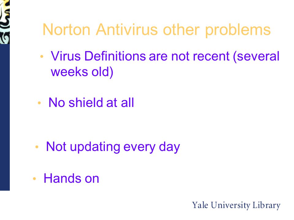 Norton Antivirus other problems No shield at all Not updating every day Virus Definitions are not recent (several weeks old) Hands on