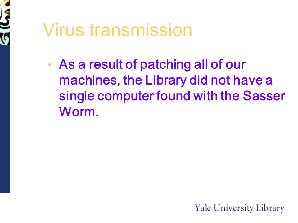 Virus transmission As a result of patching all of our machines, the Library did not have a single computer found with the Sasser Worm.