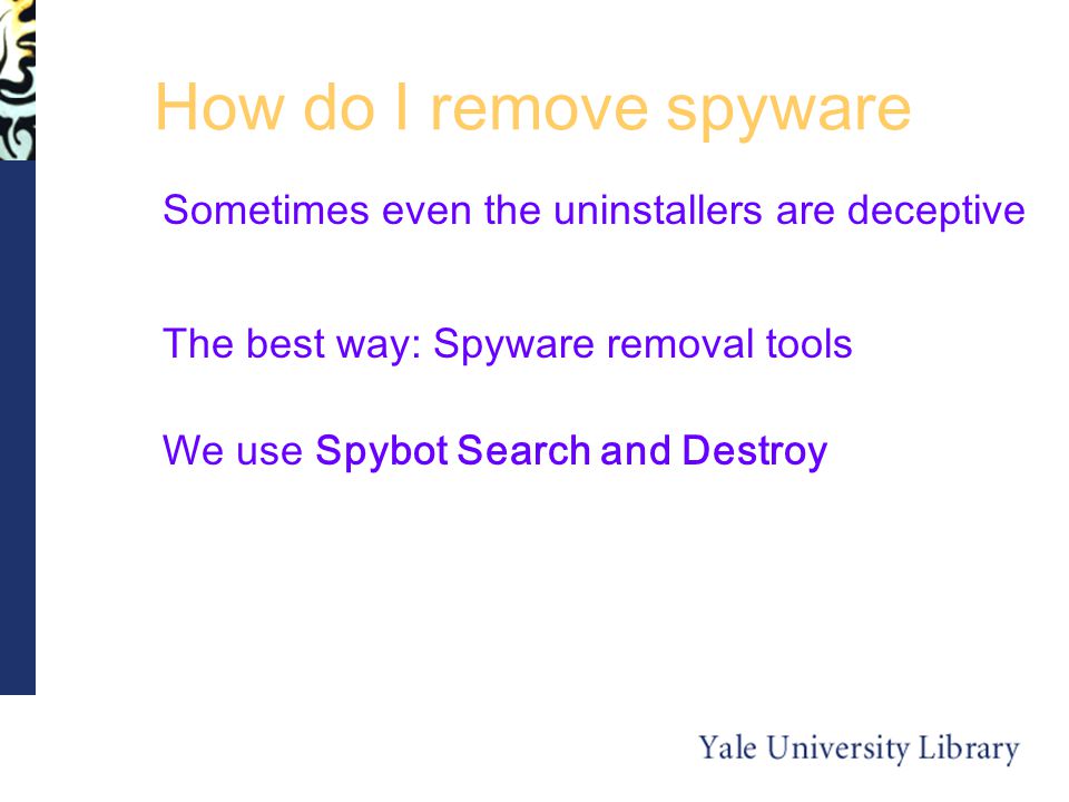 How do I remove spyware The best way: Spyware removal tools We use Spybot Search and Destroy Sometimes even the uninstallers are deceptive