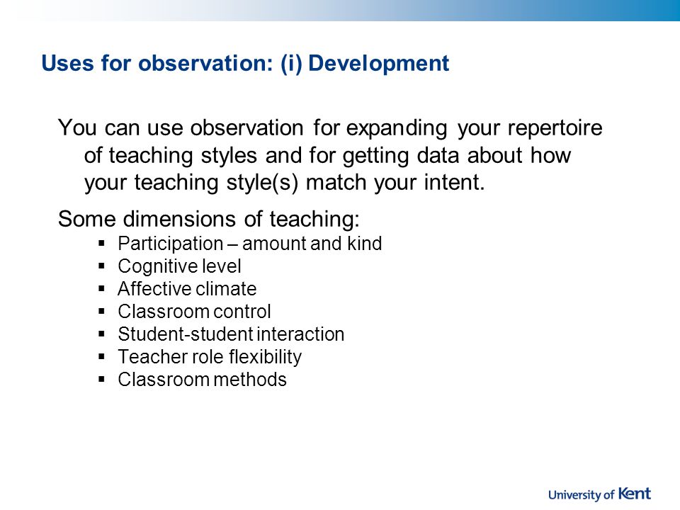 Uses for observation: (i) Development You can use observation for expanding your repertoire of teaching styles and for getting data about how your teaching style(s) match your intent.
