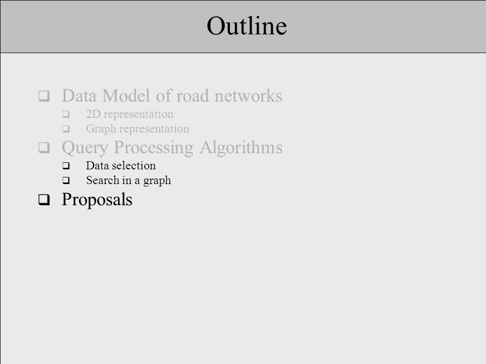 Outline  Data Model of road networks  2D representation  Graph representation  Query Processing Algorithms  Data selection  Search in a graph  Proposals