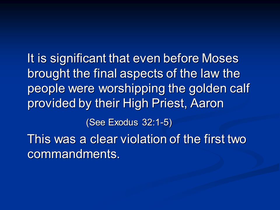 It is significant that even before Moses brought the final aspects of the law the people were worshipping the golden calf provided by their High Priest, Aaron It is significant that even before Moses brought the final aspects of the law the people were worshipping the golden calf provided by their High Priest, Aaron (See Exodus 32:1-5) (See Exodus 32:1-5) This was a clear violation of the first two commandments.