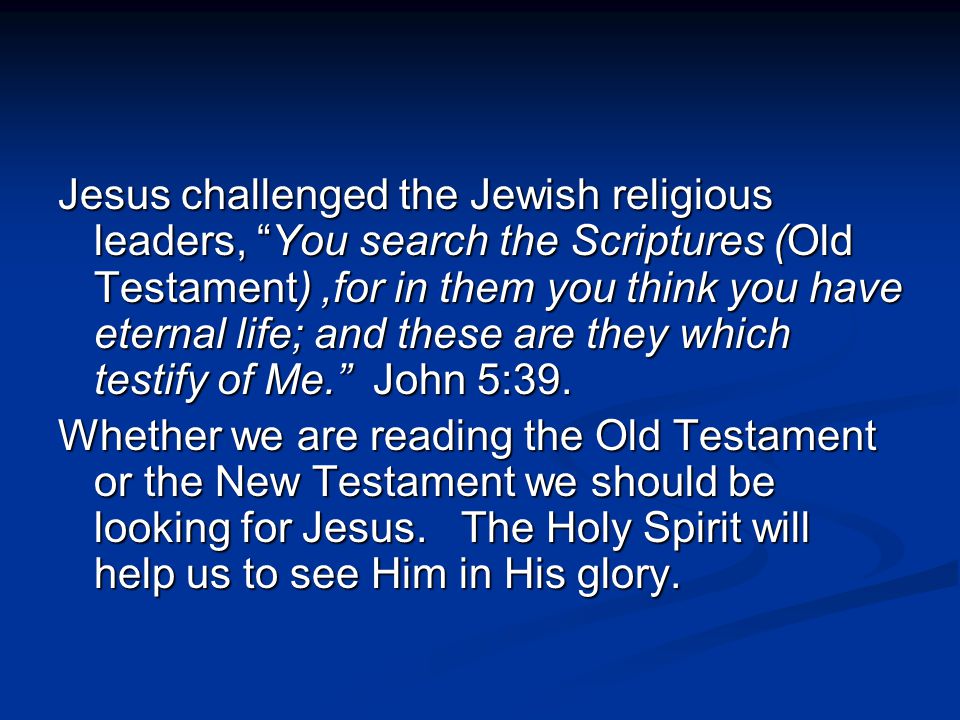 Jesus challenged the Jewish religious leaders, You search the Scriptures (Old Testament),for in them you think you have eternal life; and these are they which testify of Me. John 5:39.