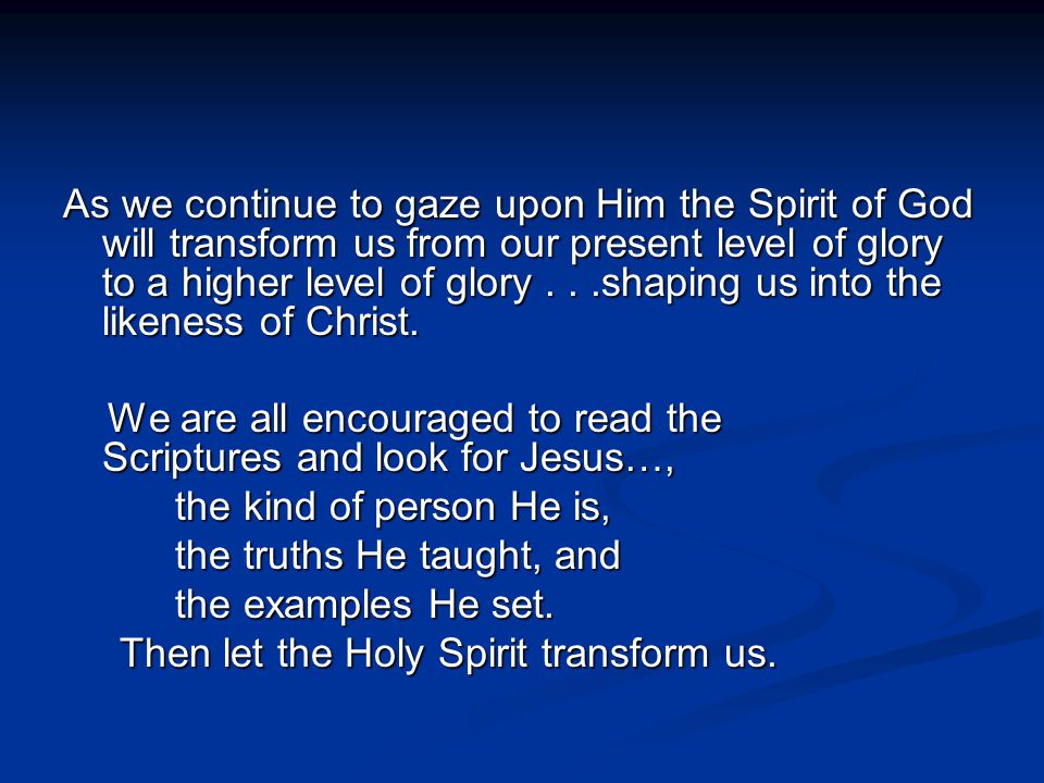 As we continue to gaze upon Him the Spirit of God will transform us from our present level of glory to a higher level of glory...shaping us into the likeness of Christ.