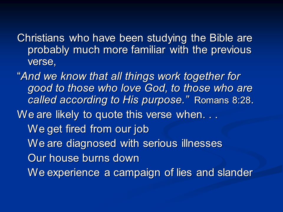Christians who have been studying the Bible are probably much more familiar with the previous verse, And we know that all things work together for good to those who love God, to those who are called according to His purpose. Romans 8:28.