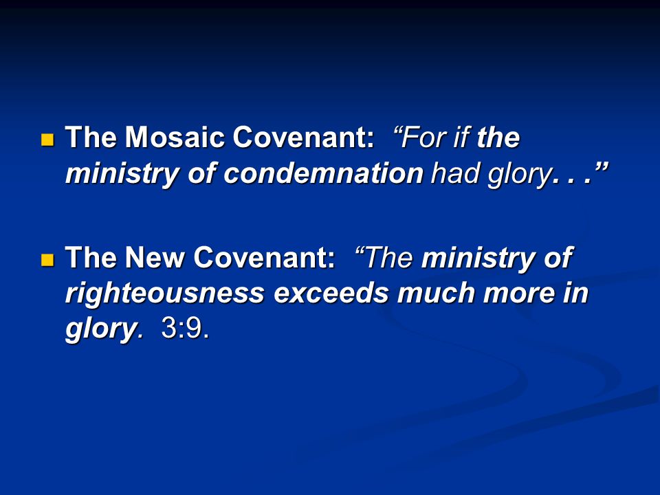 The Mosaic Covenant: For if the ministry of condemnation had glory... The Mosaic Covenant: For if the ministry of condemnation had glory... The New Covenant: The ministry of righteousness exceeds much more in glory.