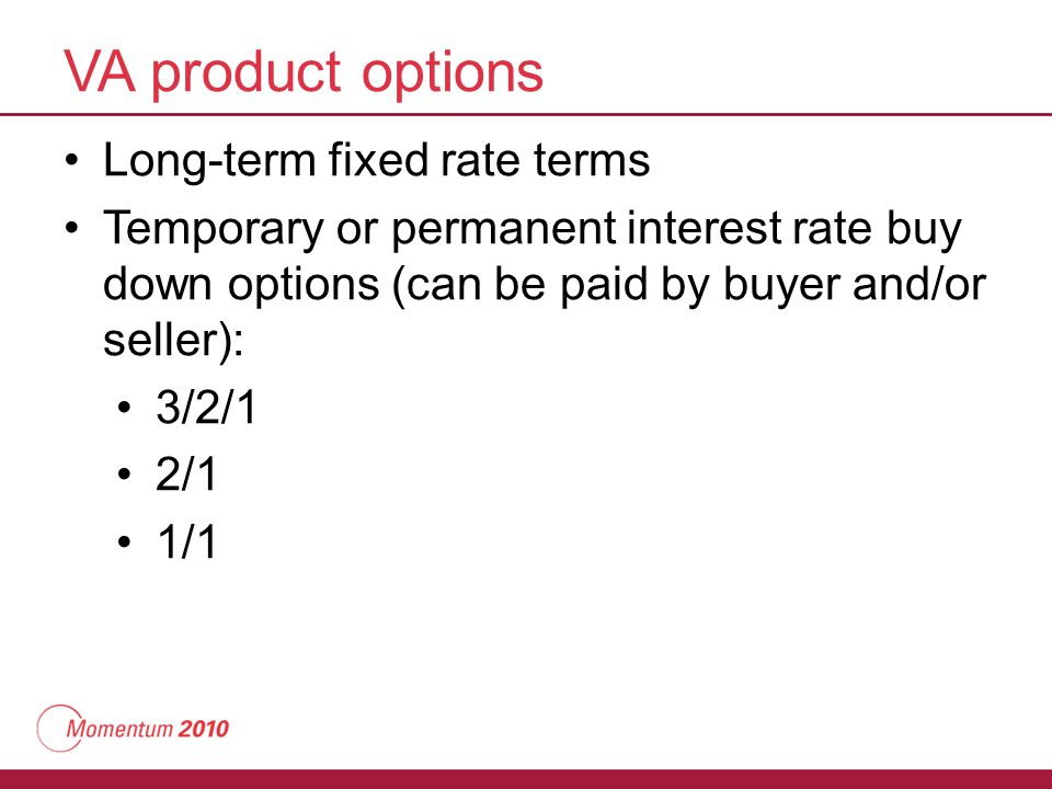 VA product options Long-term fixed rate terms Temporary or permanent interest rate buy down options (can be paid by buyer and/or seller): 3/2/1 2/1 1/1