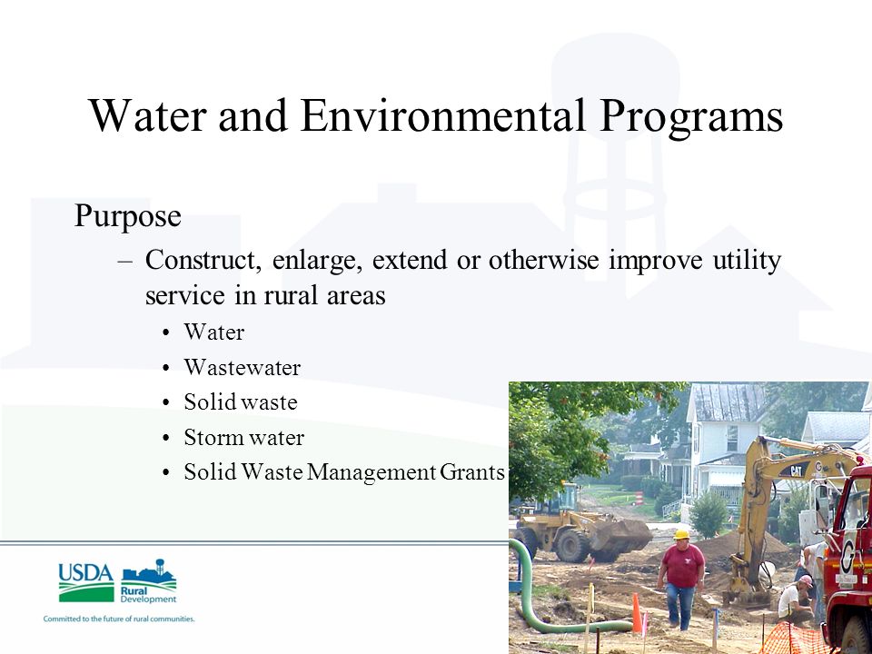 Water and Environmental Programs Purpose –Construct, enlarge, extend or otherwise improve utility service in rural areas Water Wastewater Solid waste Storm water Solid Waste Management Grants
