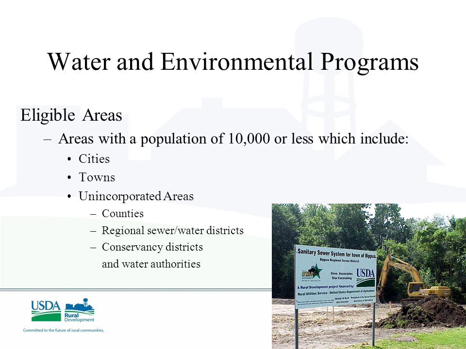 Water and Environmental Programs Eligible Areas –Areas with a population of 10,000 or less which include: Cities Towns Unincorporated Areas –Counties –Regional sewer/water districts –Conservancy districts and water authorities