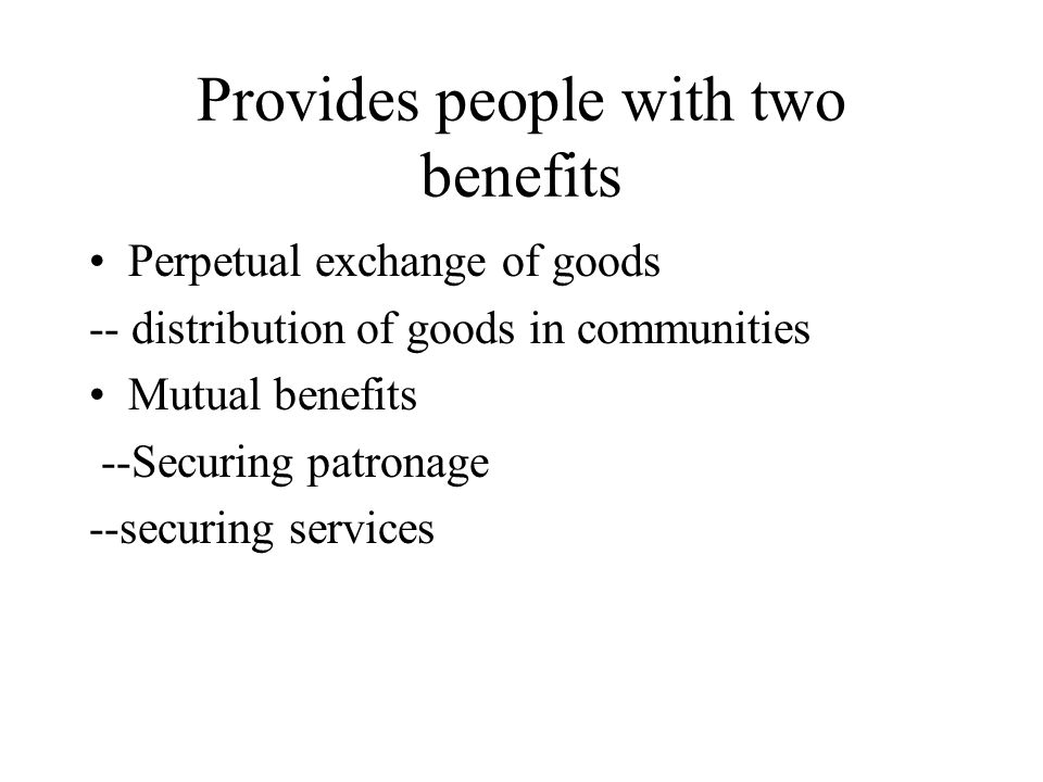 Provides people with two benefits Perpetual exchange of goods -- distribution of goods in communities Mutual benefits --Securing patronage --securing services