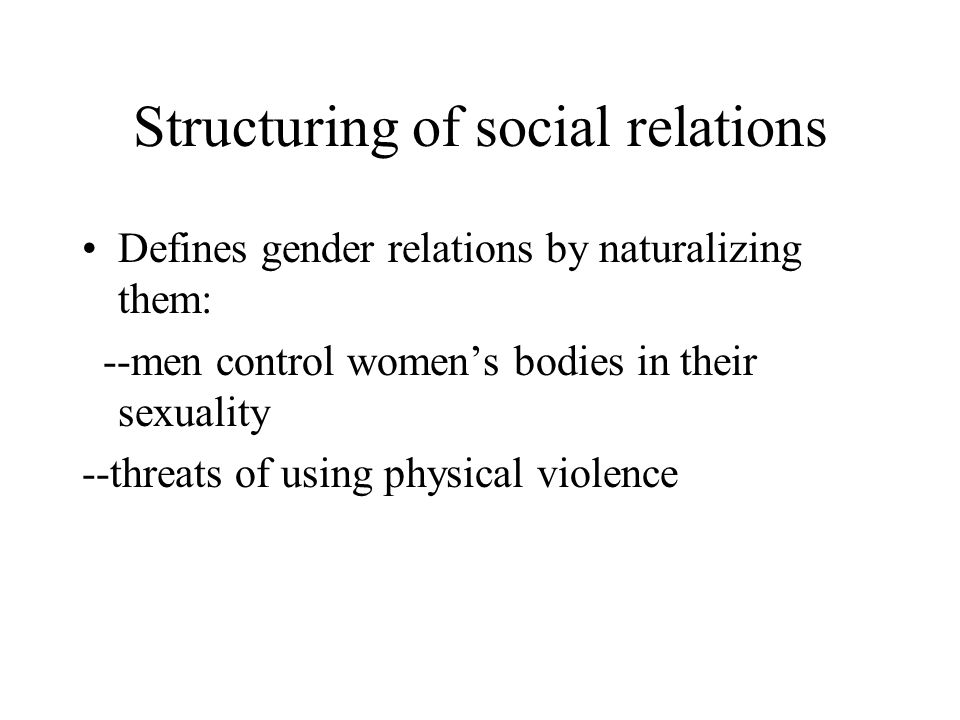 Structuring of social relations Defines gender relations by naturalizing them: --men control women’s bodies in their sexuality --threats of using physical violence
