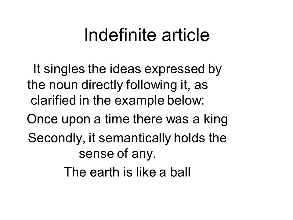 Indefinite article It singles the ideas expressed by the noun directly following it, as clarified in the example below: Once upon a time there was a king Secondly, it semantically holds the sense of any.