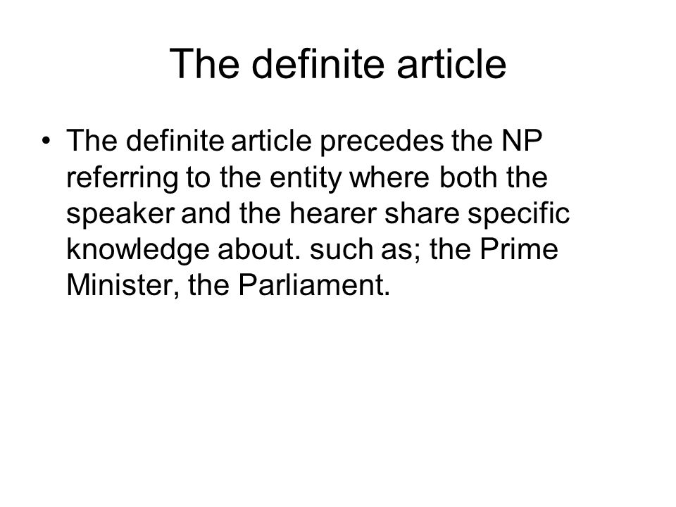 The definite article The definite article precedes the NP referring to the entity where both the speaker and the hearer share specific knowledge about.