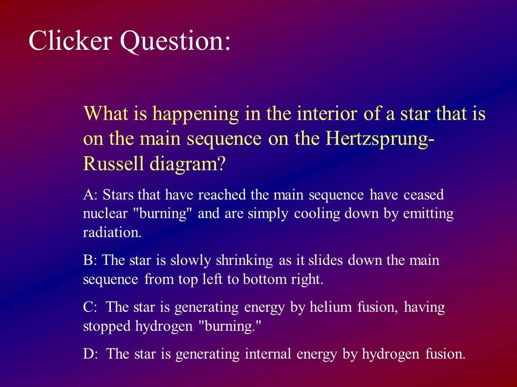 Clicker Question: What is happening in the interior of a star that is on the main sequence on the Hertzsprung- Russell diagram.