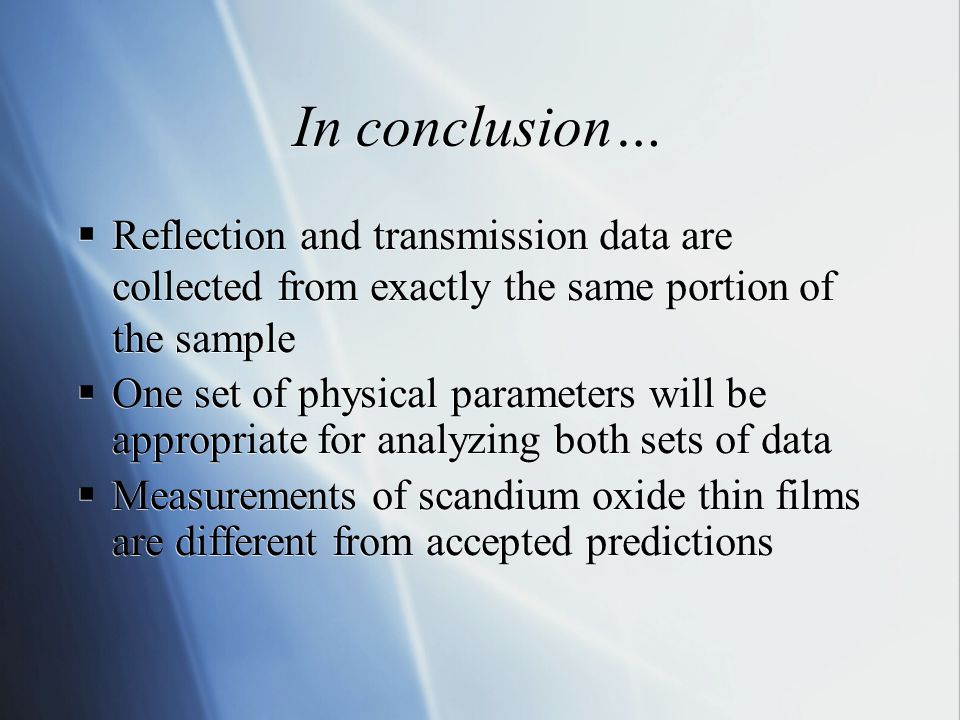 In conclusion…  Reflection and transmission data are collected from exactly the same portion of the sample  One set of physical parameters will be appropriate for analyzing both sets of data  Measurements of scandium oxide thin films are different from accepted predictions  Reflection and transmission data are collected from exactly the same portion of the sample  One set of physical parameters will be appropriate for analyzing both sets of data  Measurements of scandium oxide thin films are different from accepted predictions