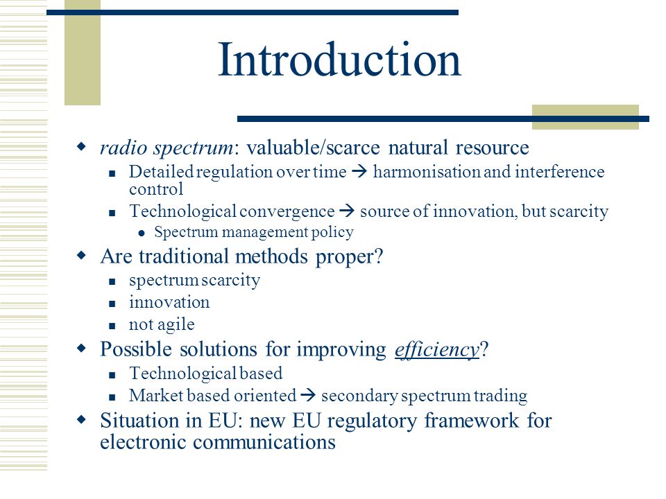Introduction  radio spectrum: valuable/scarce natural resource Detailed regulation over time  harmonisation and interference control Technological convergence  source of innovation, but scarcity Spectrum management policy  Are traditional methods proper.