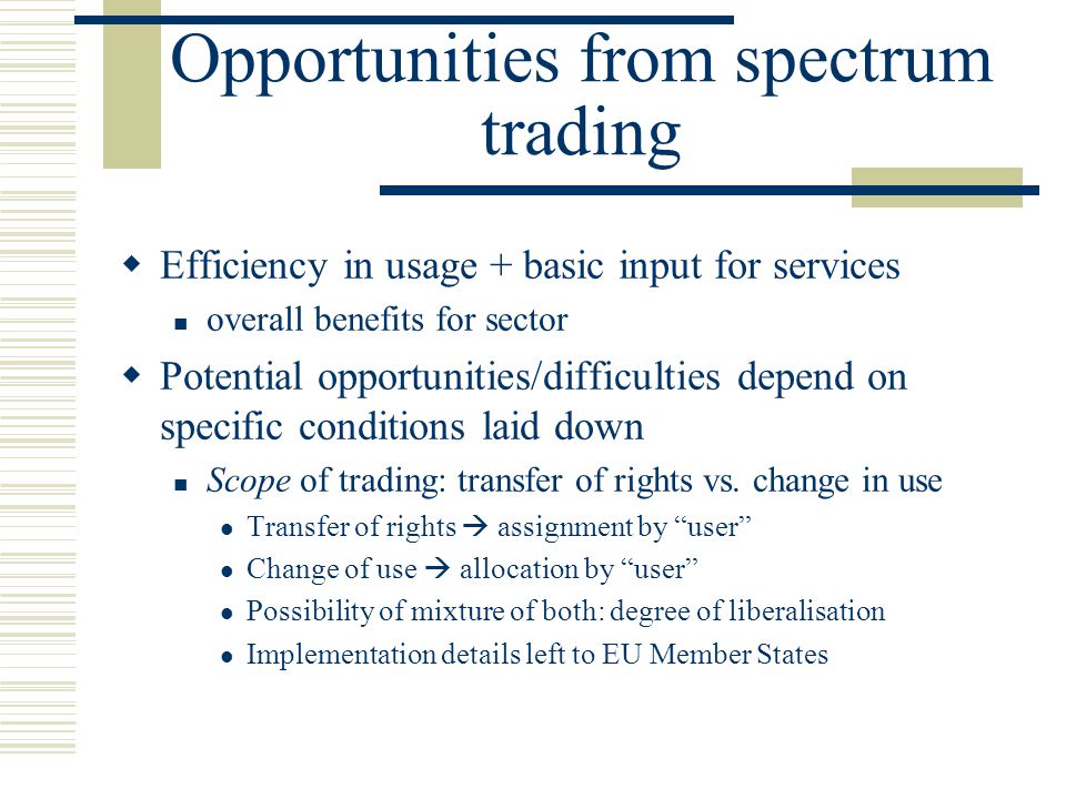 Opportunities from spectrum trading  Efficiency in usage + basic input for services overall benefits for sector  Potential opportunities/difficulties depend on specific conditions laid down Scope of trading: transfer of rights vs.