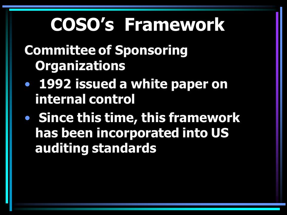 COSO’s Framework Committee of Sponsoring Organizations 1992 issued a white paper on internal control Since this time, this framework has been incorporated into US auditing standards