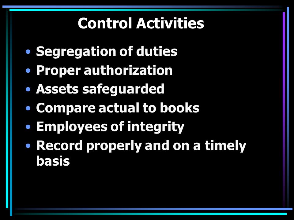 Control Activities Segregation of duties Proper authorization Assets safeguarded Compare actual to books Employees of integrity Record properly and on a timely basis