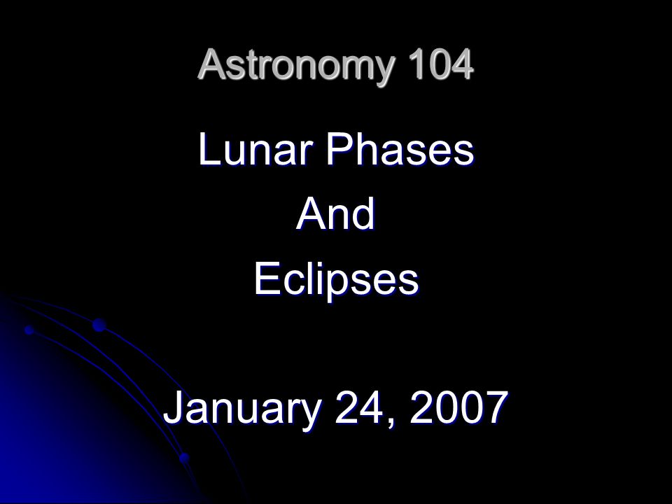 Astronomy 104 Lunar Phases AndEclipses January 24, 2007
